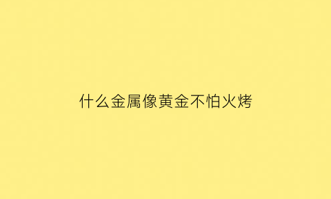 什么金属像黄金不怕火烤(有什么金属不怕火)