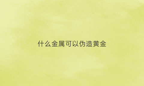 什么金属可以伪造黄金(伪造黄金的金属)