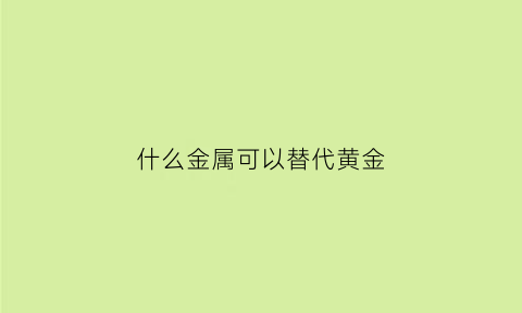 什么金属可以替代黄金(什么金属可以替代黄金呢)