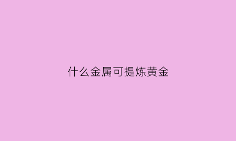 什么金属可提炼黄金(那些材料能提炼黄金)