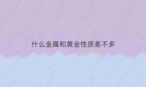 什么金属和黄金性质差不多(与黄金相似的金属材料)