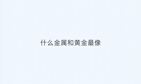 什么金属和黄金最像