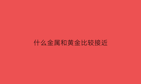 什么金属和黄金比较接近(什么金属和黄金质量相差最近)