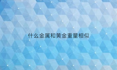 什么金属和黄金重量相似(哪种金属与黄金相似)