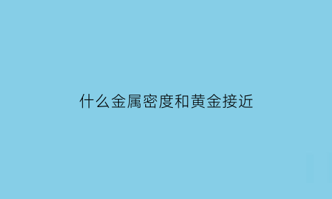 什么金属密度和黄金接近(密度接近黄金的金属)