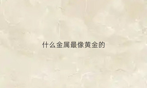 什么金属最像黄金的(哪种金属最像黄金)