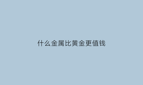 什么金属比黄金更值钱(什么金属比黄金更值钱一些)