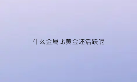 什么金属比黄金还活跃呢