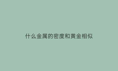 什么金属的密度和黄金相似(什么金属的密度和黄金相似呢)