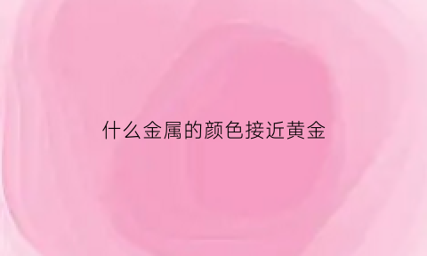 什么金属的颜色接近黄金(什么金属的颜色是黄色)