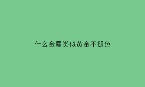 什么金属类似黄金不褪色(什么材质跟黄金差不多不褪色的)