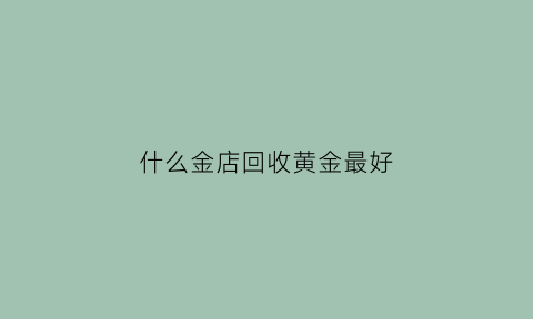 什么金店回收黄金最好(什么店回收黄金价格高)