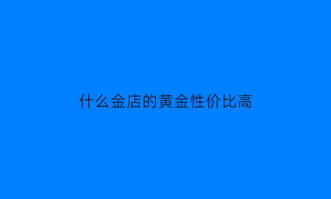 什么金店的黄金性价比高