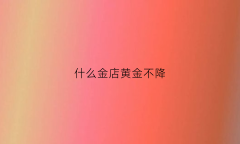 什么金店黄金不降(什么金不掉价)