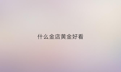 什么金店黄金好看