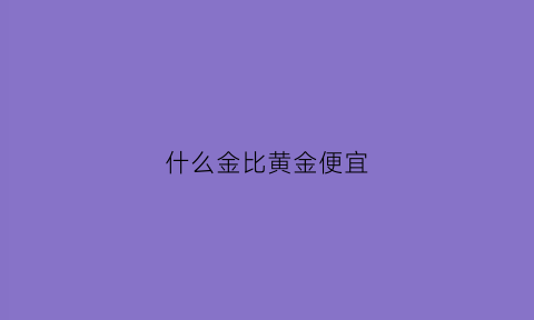 什么金比黄金便宜(哪些是黄金比)