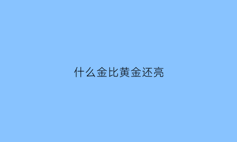 什么金比黄金还亮(比黄金好的是什么)