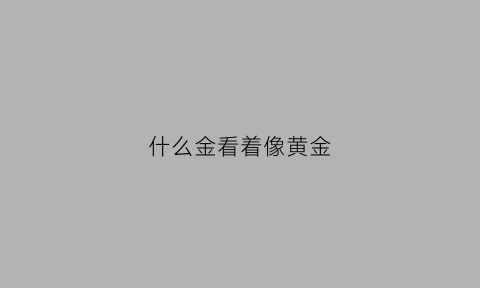 什么金看着像黄金(像金子一样黄的是什么)