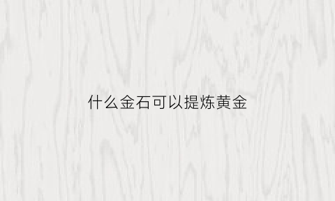 什么金石可以提炼黄金(什么石头可以提炼出黄金)