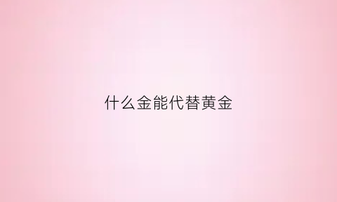 什么金能代替黄金(什么金属可以代替铑)