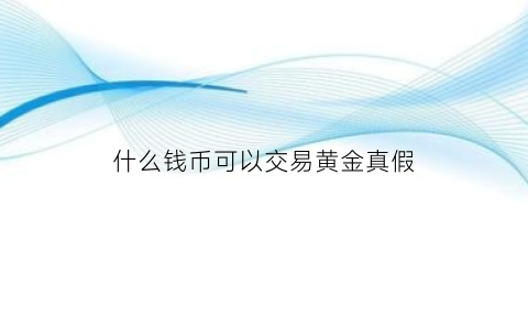 什么钱币可以交易黄金真假(什么样的钱币可以收藏)