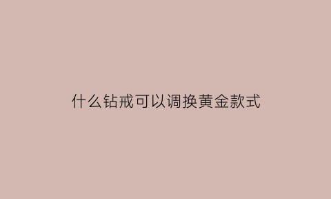 什么钻戒可以调换黄金款式