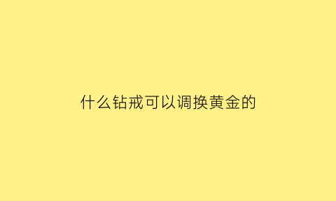 什么钻戒可以调换黄金的(钻戒可以换款的品牌)