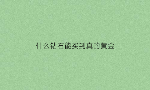 什么钻石能买到真的黄金(哪种钻石便宜)