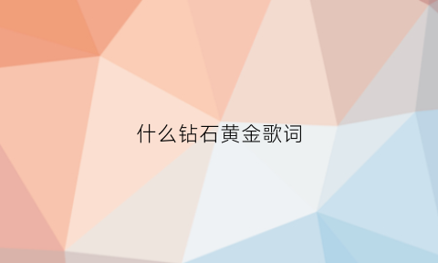 什么钻石黄金歌词(什么钻石黄金歌词是什么歌)