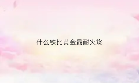 什么铁比黄金最耐火烧