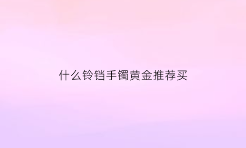 什么铃铛手镯黄金推荐买(铃铛手镯戴左手还是右手)