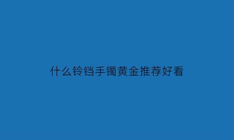 什么铃铛手镯黄金推荐好看(什么铃铛手镯黄金推荐好看点)