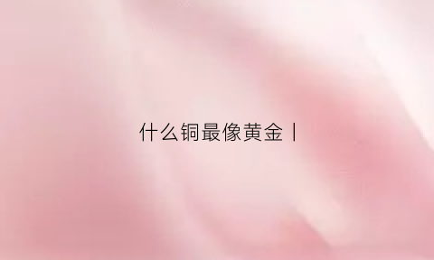 什么铜最像黄金丨