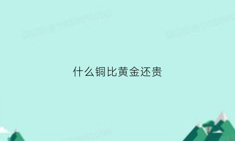 什么铜比黄金还贵