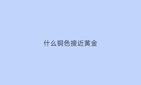 什么铜色接近黄金