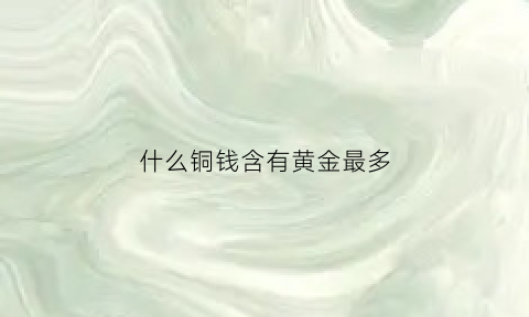 什么铜钱含有黄金最多(什么铜钱有价值)