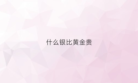 什么银比黄金贵