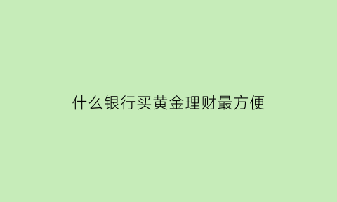 什么银行买黄金理财最方便(什么银行买黄金理财最方便安全)