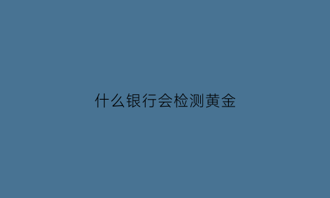 什么银行会检测黄金(什么银行会检测黄金真假呢)