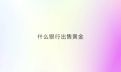 什么银行出售黄金(哪个银行卖黄金带回购)