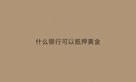 什么银行可以抵押黄金