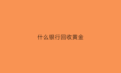 什么银行回收黄金(什么银行回收黄金最便宜)