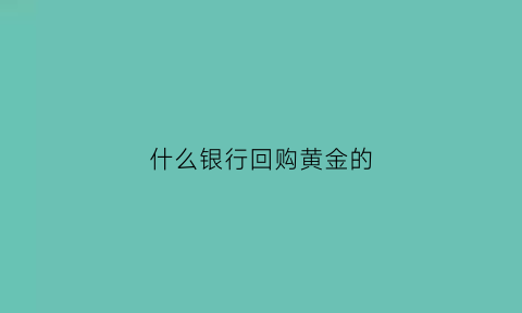 什么银行回购黄金的(哪个银行有回购金条业务)