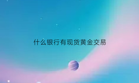 什么银行有现货黄金交易(什么银行有现货黄金交易业务)