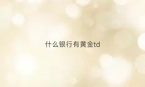 什么银行有黄金td(什么银行有黄金存折)