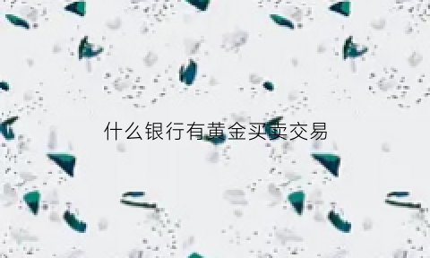 什么银行有黄金买卖交易(什么银行有黄金买卖交易所)