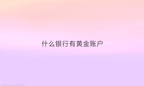 什么银行有黄金账户(哪些银行有黄金积存业务)