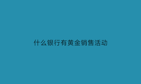 什么银行有黄金销售活动(哪个银行有黄金现货)