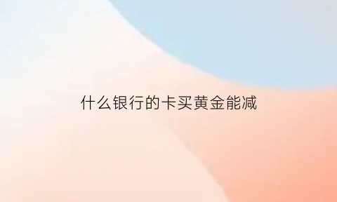 什么银行的卡买黄金能减(什么银行的黄金交易手续费最低)