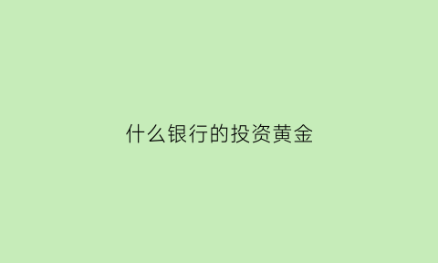 什么银行的投资黄金(什么银行的投资黄金最好)